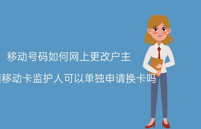 移动号码如何网上更改户主 中国移动卡监护人可以单独申请换卡吗？